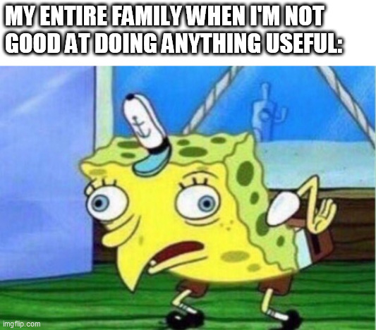 My Daily Life Meme #5 | MY ENTIRE FAMILY WHEN I'M NOT GOOD AT DOING ANYTHING USEFUL: | image tagged in memes,mocking spongebob | made w/ Imgflip meme maker