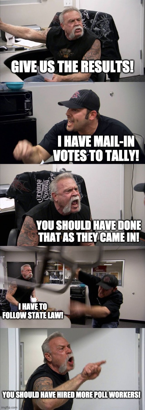 American Chopper Argument Meme | GIVE US THE RESULTS! I HAVE MAIL-IN VOTES TO TALLY! YOU SHOULD HAVE DONE THAT AS THEY CAME IN! I HAVE TO FOLLOW STATE LAW! YOU SHOULD HAVE HIRED MORE POLL WORKERS! | image tagged in memes,american chopper argument | made w/ Imgflip meme maker