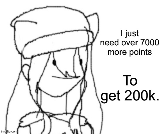 . | I just need over 7000 more points; To get 200k. | image tagged in shiyu has something to say ver two | made w/ Imgflip meme maker