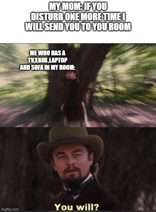 You will? Leonardo, django | MY MOM: IF YOU DISTURB ONE MORE TIME I WILL SEND YOU TO YOU ROOM; ME WHO HAS A TV,XBOX,LAPTOP AND SOFA IN MY ROOM: | image tagged in you will leonardo django | made w/ Imgflip meme maker