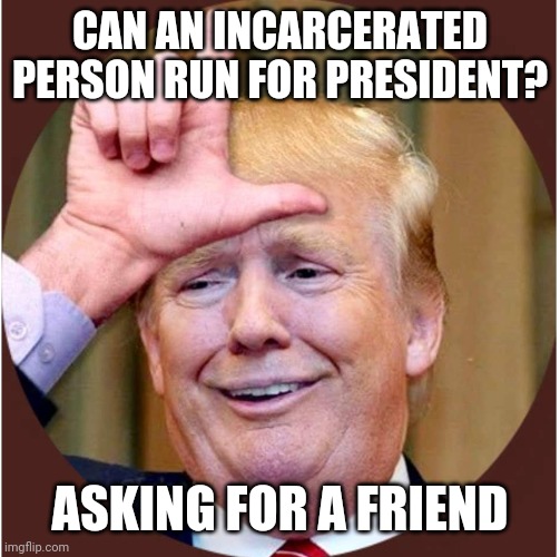 Trump loser | CAN AN INCARCERATED PERSON RUN FOR PRESIDENT? ASKING FOR A FRIEND | image tagged in trump loser | made w/ Imgflip meme maker