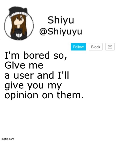 . | I'm bored so,
Give me a user and I'll give you my opinion on them. | image tagged in shiyu announcement template | made w/ Imgflip meme maker