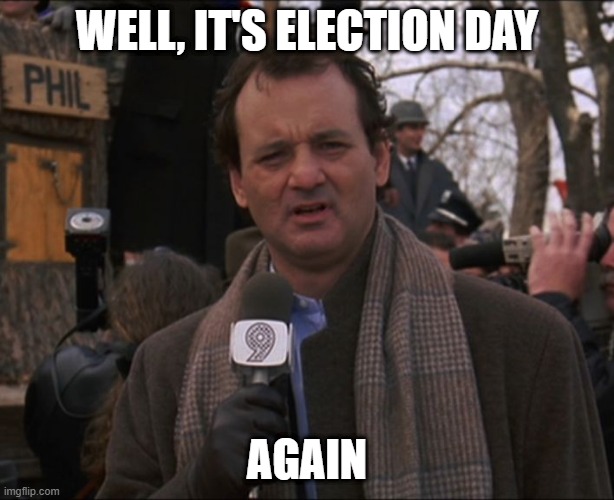 election day | WELL, IT'S ELECTION DAY; AGAIN | image tagged in bill murray groundhog day | made w/ Imgflip meme maker