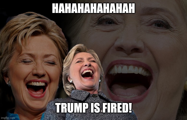 Hillary Clinton laughing | HAHAHAHAHAHAH TRUMP IS FIRED! | image tagged in hillary clinton laughing | made w/ Imgflip meme maker