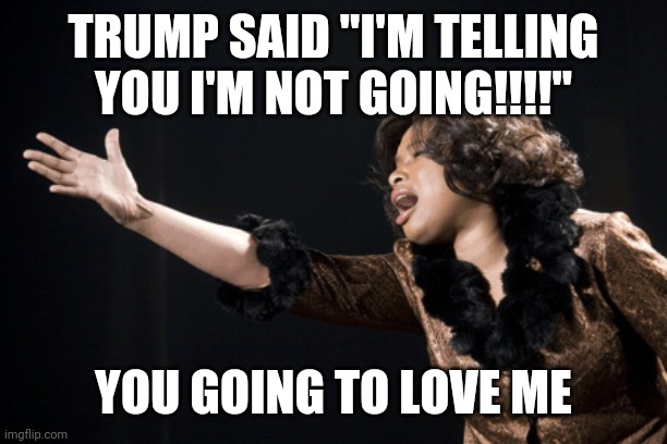 TRUMP you're going to Love Me. | TRUMP SAID "I'M TELLING YOU I'M NOT GOING!!!!"; YOU GOING TO LOVE ME | image tagged in donald trump | made w/ Imgflip meme maker