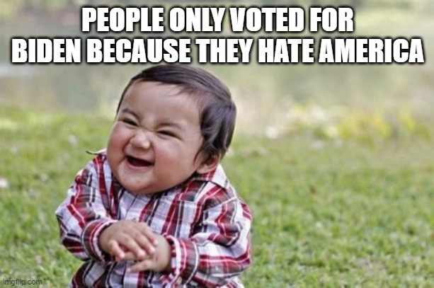 Evil Toddler Meme | PEOPLE ONLY VOTED FOR BIDEN BECAUSE THEY HATE AMERICA | image tagged in memes,evil toddler | made w/ Imgflip meme maker