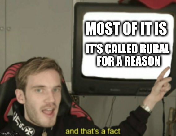 and that's a fact | MOST OF IT IS IT'S CALLED RURAL
 FOR A REASON | image tagged in and that's a fact | made w/ Imgflip meme maker