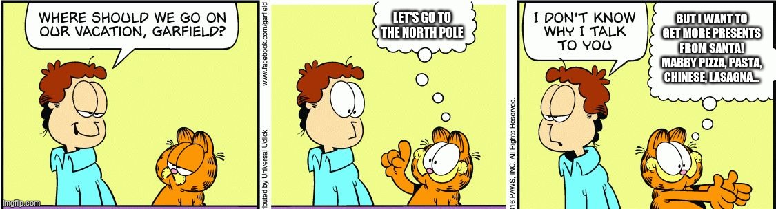 Garfield comic vacation | LET'S GO TO THE NORTH POLE; BUT I WANT TO GET MORE PRESENTS FROM SANTA! MABBY PIZZA, PASTA, CHINESE, LASAGNA... | image tagged in garfield comic vacation | made w/ Imgflip meme maker