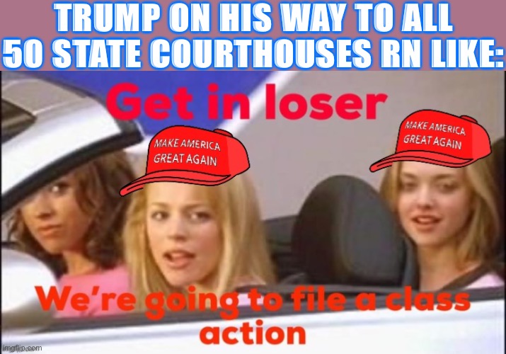 When MAGA files a class action against democracy | TRUMP ON HIS WAY TO ALL 50 STATE COURTHOUSES RN LIKE: | image tagged in maga get in loser class action,election 2020,2020 elections,democracy,trump is an asshole,trump is a moron | made w/ Imgflip meme maker