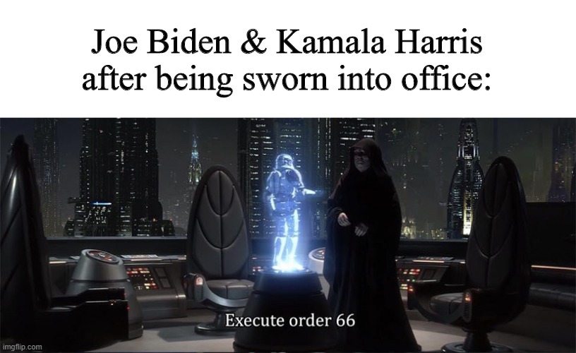 Execute Order 66 | Joe Biden & Kamala Harris after being sworn into office: | image tagged in execute order 66 | made w/ Imgflip meme maker