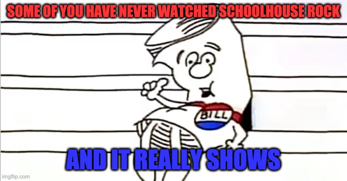 Really shows | SOME OF YOU HAVE NEVER WATCHED SCHOOLHOUSE ROCK; AND IT REALLY SHOWS | image tagged in schoolhouse | made w/ Imgflip meme maker