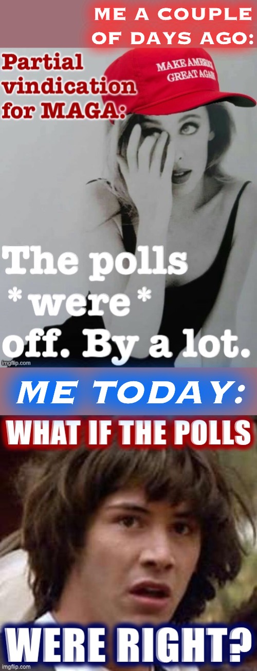 Either the pollsters consistently missed something huge, or there is way more disenfranchisement taking place than we know. | ME A COUPLE OF DAYS AGO:; ME TODAY: | image tagged in election 2020,2020 elections,polls,rigged election,rigged elections,voter fraud | made w/ Imgflip meme maker