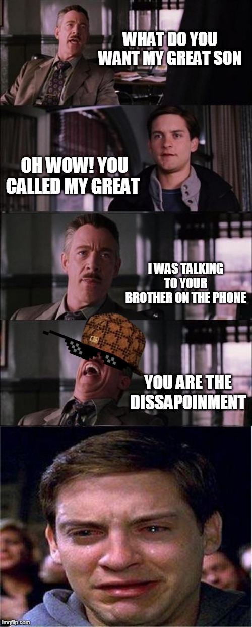 DISSAPOINMENT | WHAT DO YOU WANT MY GREAT SON; OH WOW! YOU CALLED MY GREAT; I WAS TALKING TO YOUR BROTHER ON THE PHONE; YOU ARE THE DISSAPOINMENT | image tagged in memes,peter parker cry | made w/ Imgflip meme maker