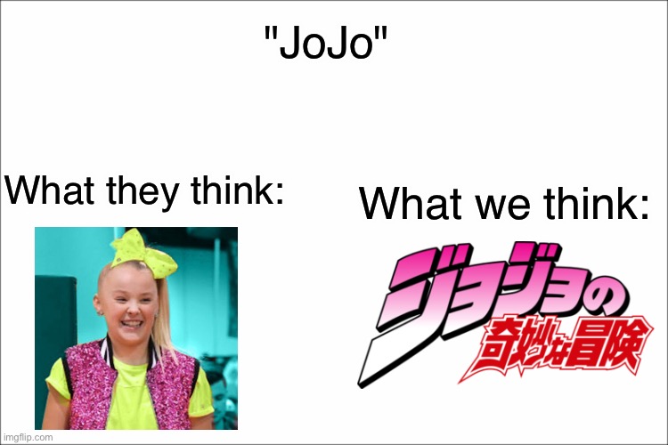 i always think of JoJo's Bizzare Adventure | "JoJo"; What they think:; What we think: | image tagged in jojo's bizarre adventure,jojo siwa,memes,anime,funny | made w/ Imgflip meme maker