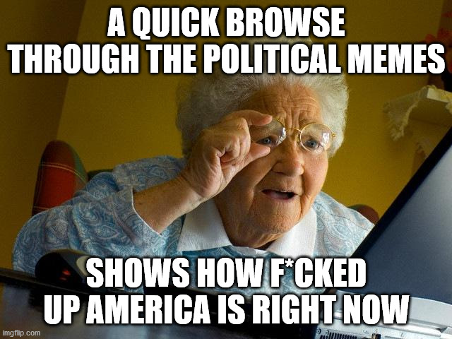 Grandma Finds The Internet | A QUICK BROWSE THROUGH THE POLITICAL MEMES; SHOWS HOW F*CKED UP AMERICA IS RIGHT NOW | image tagged in memes,grandma finds the internet | made w/ Imgflip meme maker