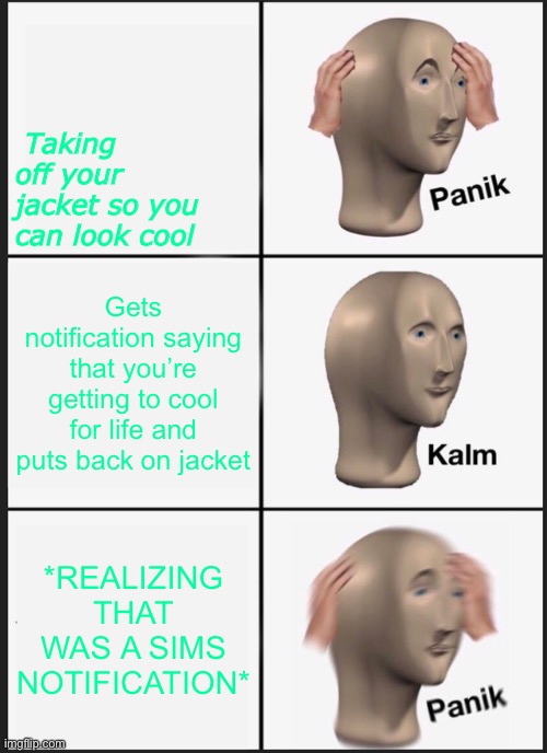 Schoolgirls be like | Taking off your jacket so you can look cool; Gets notification saying that you’re getting to cool for life and puts back on jacket; *REALIZING THAT WAS A SIMS NOTIFICATION* | image tagged in memes,panik kalm panik | made w/ Imgflip meme maker
