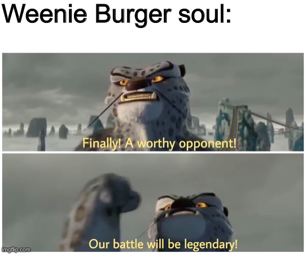 Finally! A worthy opponent! Our battle will be legendary! | Weenie Burger soul: | image tagged in finally a worthy opponent our battle will be legendary | made w/ Imgflip meme maker
