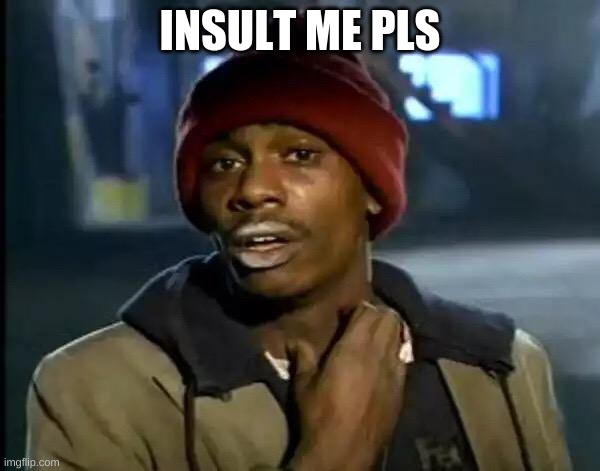 Y'all Got Any More Of That | INSULT ME PLS | image tagged in memes,y'all got any more of that | made w/ Imgflip meme maker