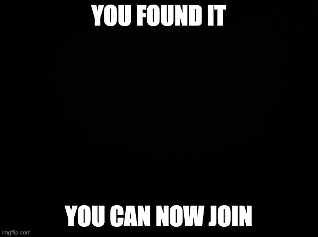 ????????????????????????????????????????????????????????????????????????? | YOU FOUND IT; YOU CAN NOW JOIN | image tagged in black background | made w/ Imgflip meme maker