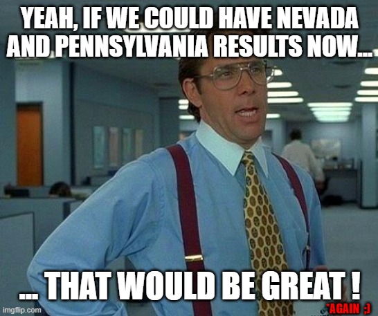My nails are now entirely bitten. | YEAH, IF WE COULD HAVE NEVADA AND PENNSYLVANIA RESULTS NOW... ... THAT WOULD BE GREAT ! *AGAIN  ;) | image tagged in memes,that would be great,pennsylvania,nevada,election results | made w/ Imgflip meme maker