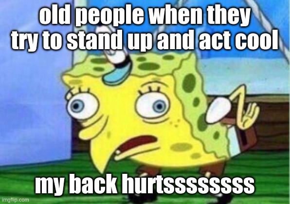 old people... | old people when they try to stand up and act cool; my back hurtssssssss | image tagged in memes,mocking spongebob | made w/ Imgflip meme maker