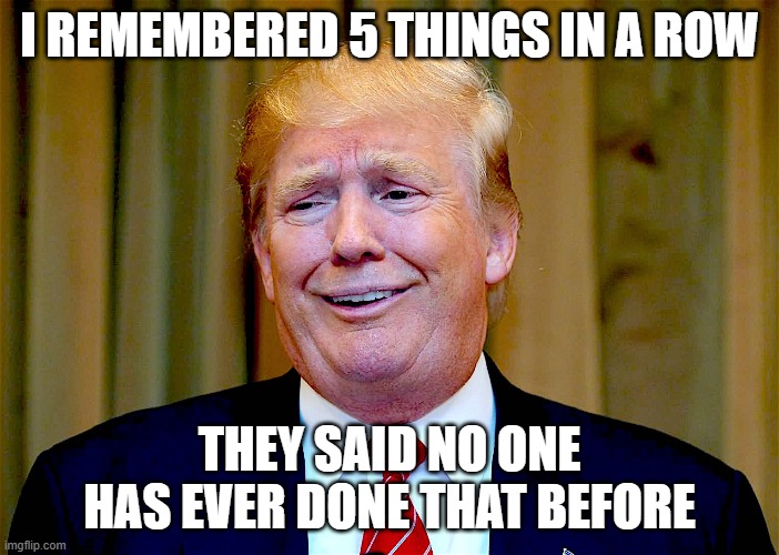 Trump dumb | I REMEMBERED 5 THINGS IN A ROW THEY SAID NO ONE HAS EVER DONE THAT BEFORE | image tagged in trump dumb | made w/ Imgflip meme maker