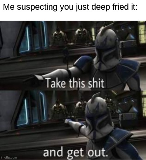 Take this shit and get out | Me suspecting you just deep fried it: | image tagged in take this shit and get out | made w/ Imgflip meme maker
