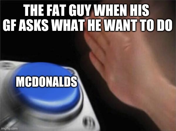 Blank Nut Button | THE FAT GUY WHEN HIS  GF ASKS WHAT HE WANT TO DO; MCDONALDS | image tagged in memes,blank nut button | made w/ Imgflip meme maker