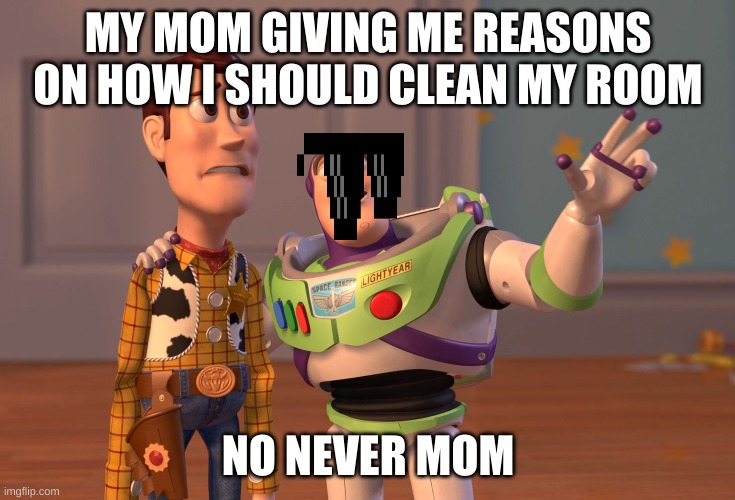 X, X Everywhere | MY MOM GIVING ME REASONS ON HOW I SHOULD CLEAN MY ROOM; NO NEVER MOM | image tagged in memes,x x everywhere | made w/ Imgflip meme maker