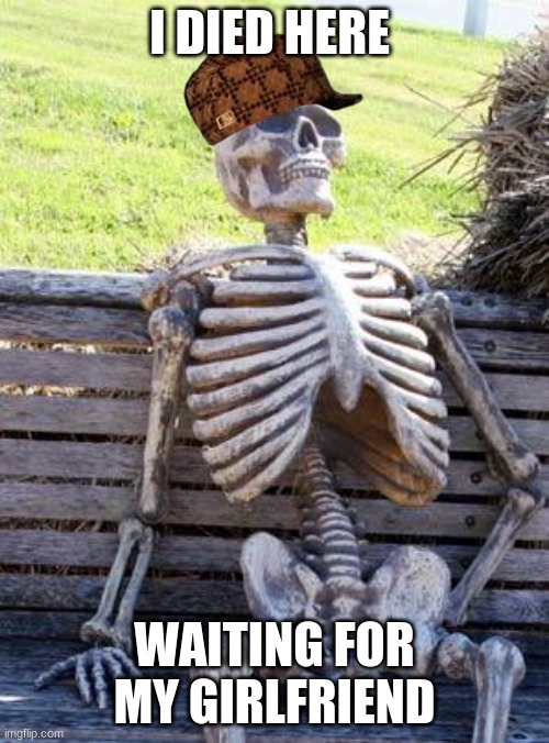 Waiting Skeleton Meme | I DIED HERE; WAITING FOR MY GIRLFRIEND | image tagged in memes,waiting skeleton | made w/ Imgflip meme maker