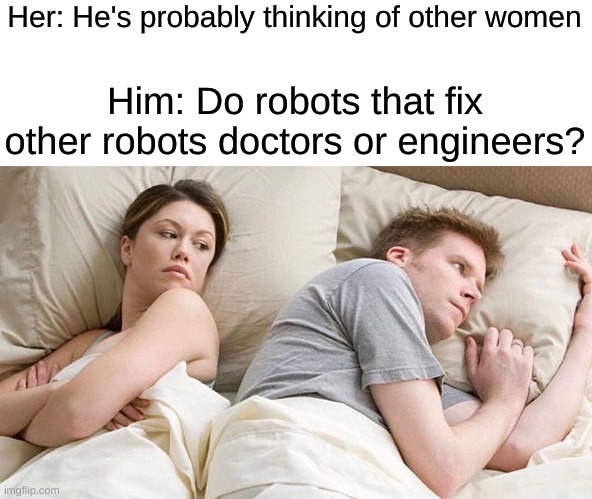 Robot | Her: He's probably thinking of other women; Him: Do robots that fix other robots doctors or engineers? | image tagged in memes,i bet he's thinking about other women,shower thoughts | made w/ Imgflip meme maker