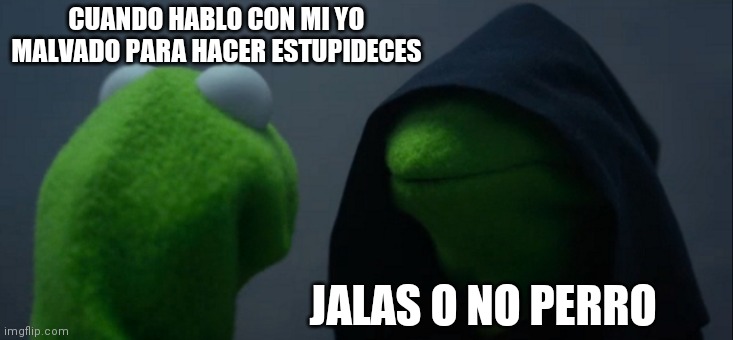 Evil Kermit Meme | CUANDO HABLO CON MI YO MALVADO PARA HACER ESTUPIDECES; JALAS O NO PERRO | image tagged in memes,evil kermit | made w/ Imgflip meme maker