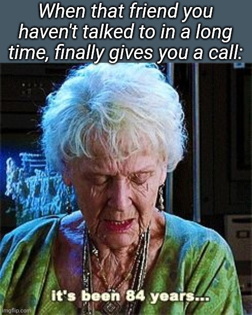 It's been 84 years | When that friend you haven't talked to in a long time, finally gives you a call: | image tagged in it's been 84 years,memes,funny memes,memoriesofchurch | made w/ Imgflip meme maker