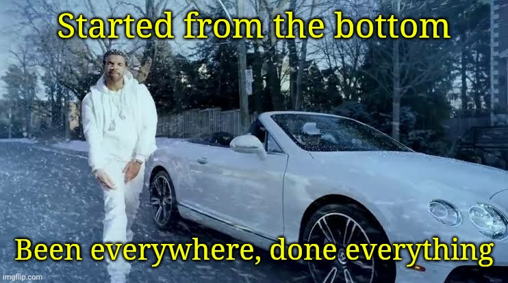 Started from the bottom Been everywhere, done everything | made w/ Imgflip meme maker