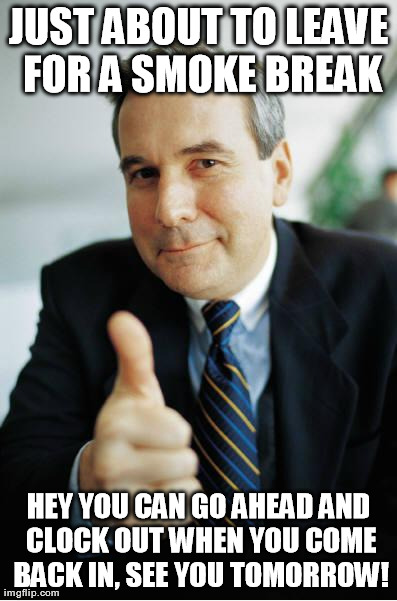 Good Guy Boss | JUST ABOUT TO LEAVE FOR A SMOKE BREAK HEY YOU CAN GO AHEAD AND CLOCK OUT WHEN YOU COME BACK IN, SEE YOU TOMORROW! | image tagged in good guy boss | made w/ Imgflip meme maker