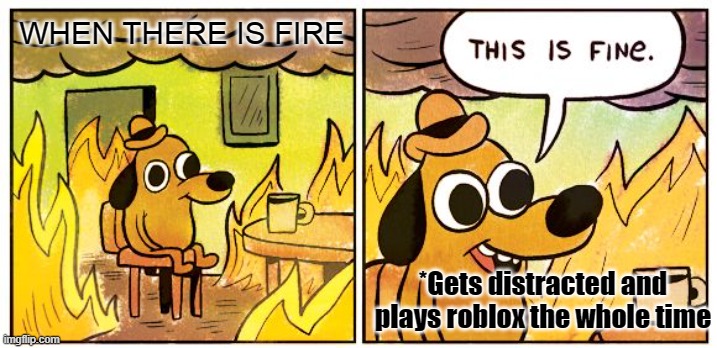 This is relatable (in my opinion) | WHEN THERE IS FIRE; *Gets distracted and plays roblox the whole time | image tagged in memes,this is fine | made w/ Imgflip meme maker