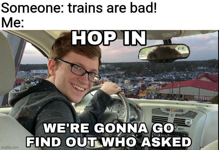 Hop in we're gonna find who asked | Someone: trains are bad!
Me: | image tagged in hop in we're gonna find who asked | made w/ Imgflip meme maker