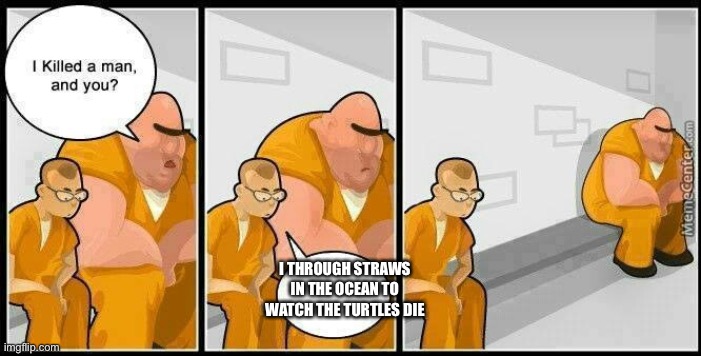 prisoners blank | I THROUGH STRAWS IN THE OCEAN TO WATCH THE TURTLES DIE | image tagged in prisoners blank | made w/ Imgflip meme maker