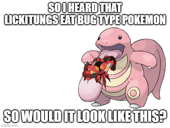 oh my arkoos | SO I HEARD THAT LICKITUNGS EAT BUG TYPE POKEMON; SO WOULD IT LOOK LIKE THIS? | image tagged in pokemon logic,pokemon sun and moon | made w/ Imgflip meme maker