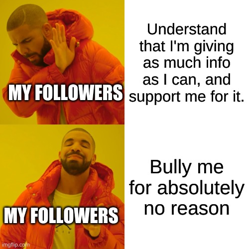 Drake Hotline Bling | Understand that I'm giving as much info as I can, and support me for it. MY FOLLOWERS; Bully me for absolutely no reason; MY FOLLOWERS | image tagged in memes,drake hotline bling | made w/ Imgflip meme maker