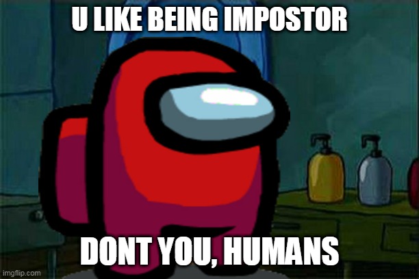  U LIKE BEING IMPOSTOR; DONT YOU, HUMANS | made w/ Imgflip meme maker