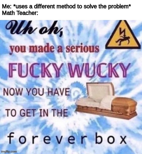 The forever box | Me: *uses a different method to solve the problem*
Math Teacher: | image tagged in the forever box | made w/ Imgflip meme maker