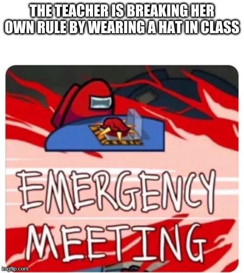 Emergency Meeting Among Us | THE TEACHER IS BREAKING HER OWN RULE BY WEARING A HAT IN CLASS | image tagged in emergency meeting among us | made w/ Imgflip meme maker