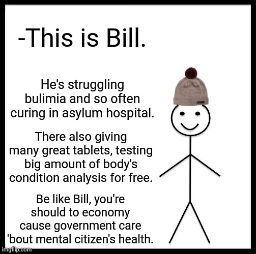 -Such tree's stick. | -This is Bill. He's struggling bulimia and so often curing in asylum hospital. There also giving many great tablets, testing big amount of body's condition analysis for free. Be like Bill, you're should to economy cause government care 'bout mental citizen's health. | image tagged in memes,be like bill,skinny girl,asylum,depression sadness hurt pain anxiety,healthcare | made w/ Imgflip meme maker