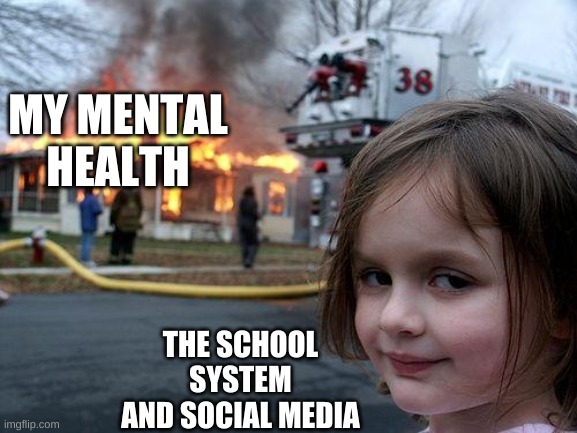 Disaster Girl | MY MENTAL HEALTH; THE SCHOOL SYSTEM AND SOCIAL MEDIA | image tagged in memes,disaster girl | made w/ Imgflip meme maker