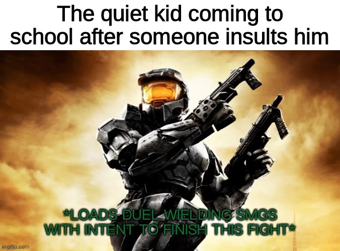 Halo 2 Finishing the fight sir | The quiet kid coming to school after someone insults him | image tagged in halo 2 finishing the fight sir | made w/ Imgflip meme maker