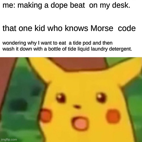 Surprised Pikachu | me: making a dope beat  on my desk. that one kid who knows Morse  code; wondering why I want to eat  a tide pod and then wash it down with a bottle of tide liquid laundry detergent. | image tagged in memes,surprised pikachu | made w/ Imgflip meme maker