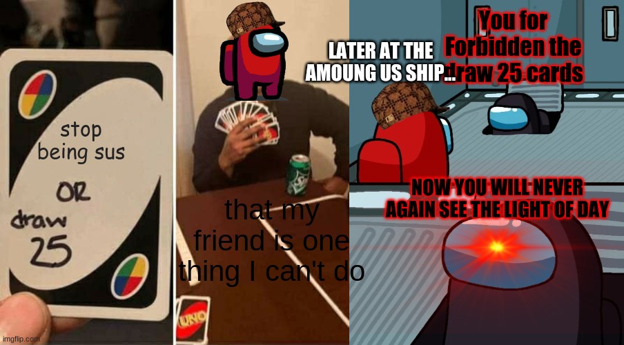 he didnt! | You for Forbidden the draw 25 cards; LATER AT THE AMOUNG US SHIP... stop being sus; NOW YOU WILL NEVER AGAIN SEE THE LIGHT OF DAY; that my friend is one thing I can't do | image tagged in memes,uno draw 25 cards,impostor of the vent | made w/ Imgflip meme maker