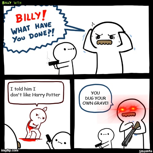 Billy, What Have You Done | I told him I don't like Harry Potter; YOU DUG YOUR OWN GRAVE! | image tagged in billy what have you done | made w/ Imgflip meme maker