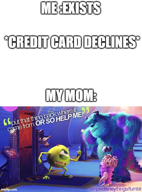 aaaahhhh!!!! |  ME :EXISTS; *CREDIT CARD DECLINES*; MY MOM: | image tagged in blank white template,put that thing | made w/ Imgflip meme maker